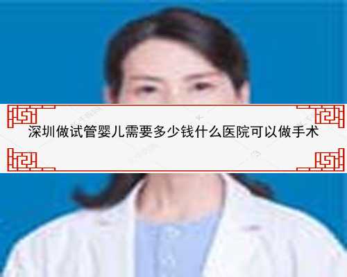 深圳做试管婴儿需要多少钱什么医院可以做手术